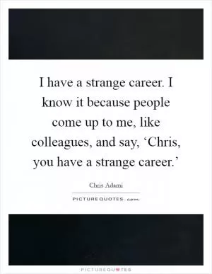 I have a strange career. I know it because people come up to me, like colleagues, and say, ‘Chris, you have a strange career.’ Picture Quote #1