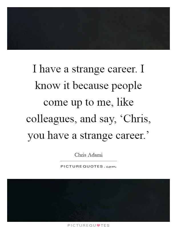 I have a strange career. I know it because people come up to me, like colleagues, and say, ‘Chris, you have a strange career.' Picture Quote #1