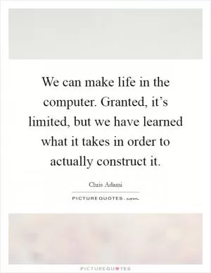 We can make life in the computer. Granted, it’s limited, but we have learned what it takes in order to actually construct it Picture Quote #1