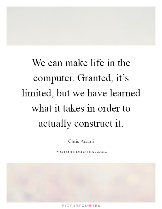 We can make life in the computer. Granted, it's limited, but we have learned what it takes in order to actually construct it Picture Quote #1