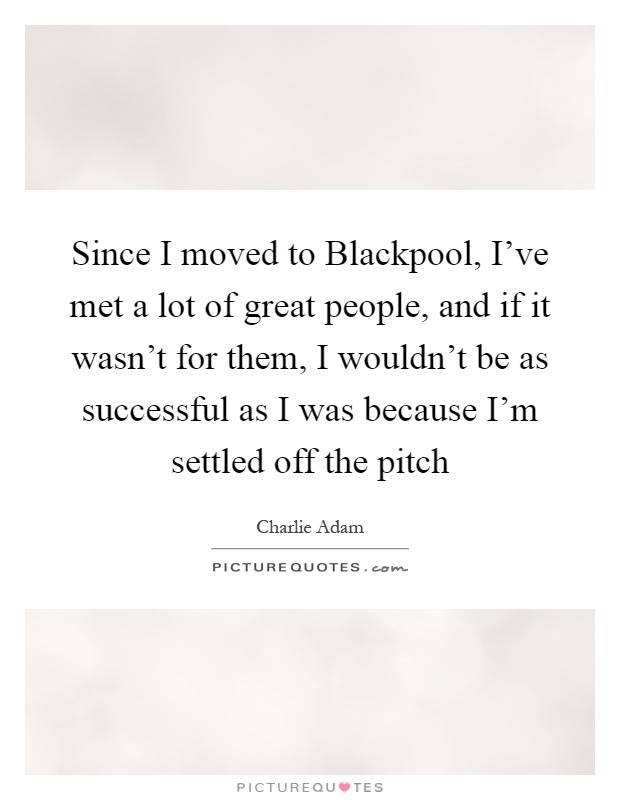 Since I moved to Blackpool, I've met a lot of great people, and if it wasn't for them, I wouldn't be as successful as I was because I'm settled off the pitch Picture Quote #1