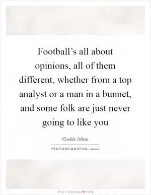 Football’s all about opinions, all of them different, whether from a top analyst or a man in a bunnet, and some folk are just never going to like you Picture Quote #1