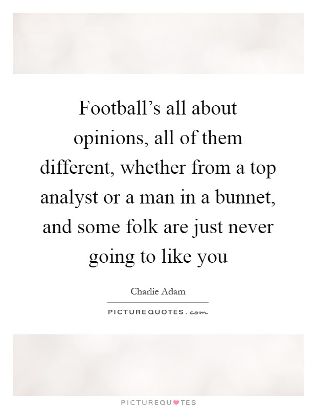 Football's all about opinions, all of them different, whether from a top analyst or a man in a bunnet, and some folk are just never going to like you Picture Quote #1