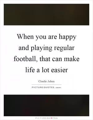 When you are happy and playing regular football, that can make life a lot easier Picture Quote #1