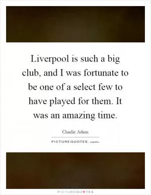 Liverpool is such a big club, and I was fortunate to be one of a select few to have played for them. It was an amazing time Picture Quote #1