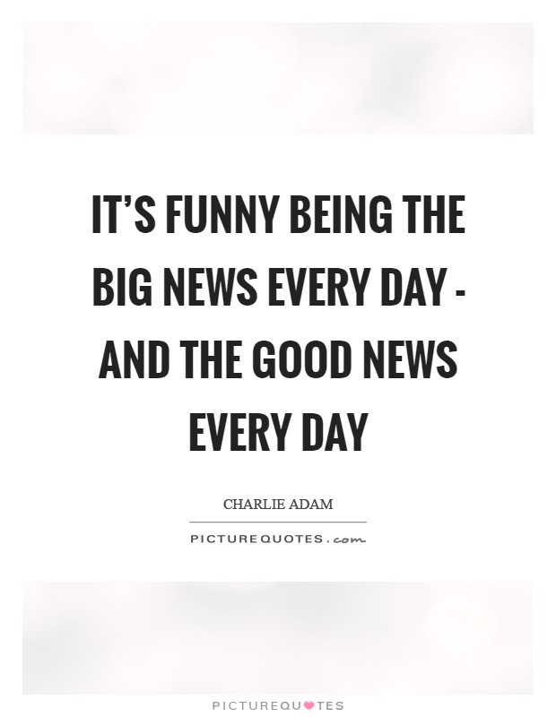 It's funny being the big news every day - and the good news every day Picture Quote #1