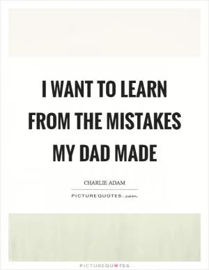 I want to learn from the mistakes my dad made Picture Quote #1