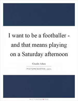 I want to be a footballer - and that means playing on a Saturday afternoon Picture Quote #1