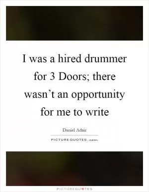 I was a hired drummer for 3 Doors; there wasn’t an opportunity for me to write Picture Quote #1