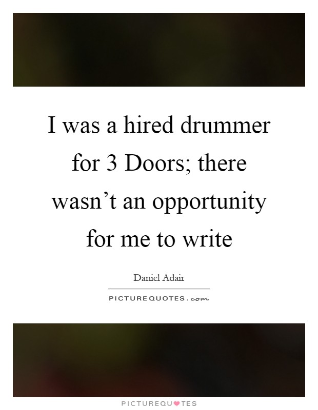 I was a hired drummer for 3 Doors; there wasn't an opportunity for me to write Picture Quote #1