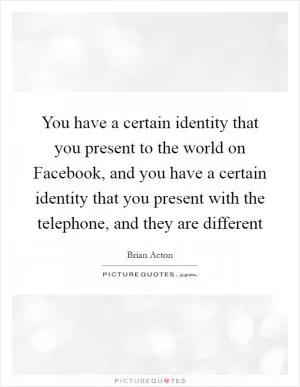 You have a certain identity that you present to the world on Facebook, and you have a certain identity that you present with the telephone, and they are different Picture Quote #1