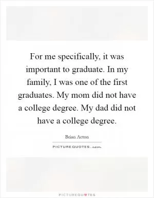 For me specifically, it was important to graduate. In my family, I was one of the first graduates. My mom did not have a college degree. My dad did not have a college degree Picture Quote #1