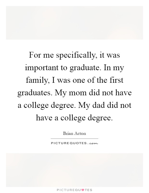 For me specifically, it was important to graduate. In my family, I was one of the first graduates. My mom did not have a college degree. My dad did not have a college degree Picture Quote #1