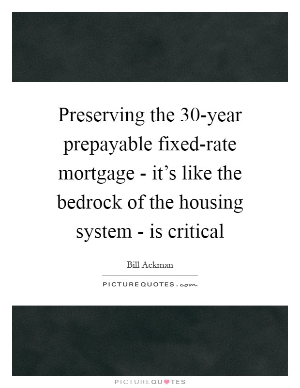 Preserving the 30-year prepayable fixed-rate mortgage - it's like the bedrock of the housing system - is critical Picture Quote #1
