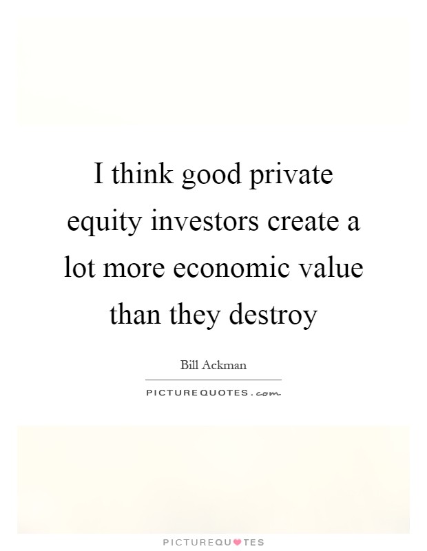 I think good private equity investors create a lot more economic value than they destroy Picture Quote #1