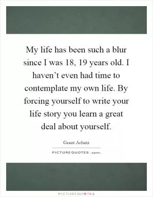 My life has been such a blur since I was 18, 19 years old. I haven’t even had time to contemplate my own life. By forcing yourself to write your life story you learn a great deal about yourself Picture Quote #1
