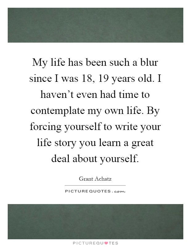My life has been such a blur since I was 18, 19 years old. I haven't even had time to contemplate my own life. By forcing yourself to write your life story you learn a great deal about yourself Picture Quote #1
