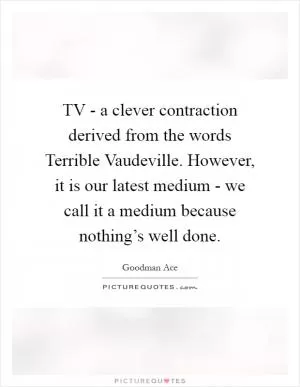 TV - a clever contraction derived from the words Terrible Vaudeville. However, it is our latest medium - we call it a medium because nothing’s well done Picture Quote #1