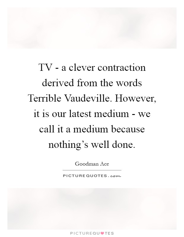 TV - a clever contraction derived from the words Terrible Vaudeville. However, it is our latest medium - we call it a medium because nothing's well done Picture Quote #1