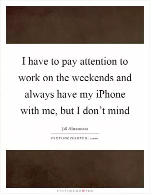 I have to pay attention to work on the weekends and always have my iPhone with me, but I don’t mind Picture Quote #1