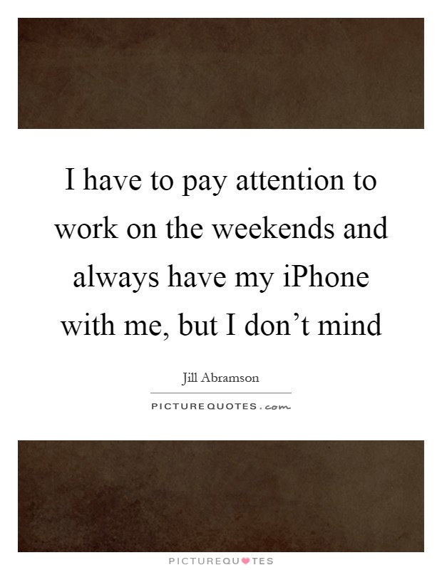 I have to pay attention to work on the weekends and always have my iPhone with me, but I don't mind Picture Quote #1