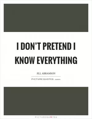 I don’t pretend I know everything Picture Quote #1