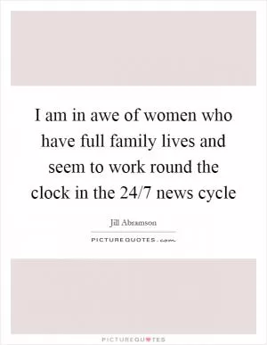 I am in awe of women who have full family lives and seem to work round the clock in the 24/7 news cycle Picture Quote #1