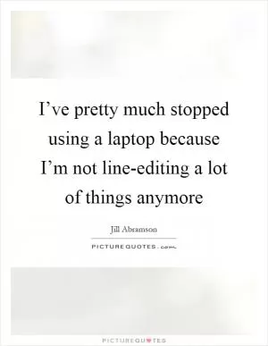 I’ve pretty much stopped using a laptop because I’m not line-editing a lot of things anymore Picture Quote #1