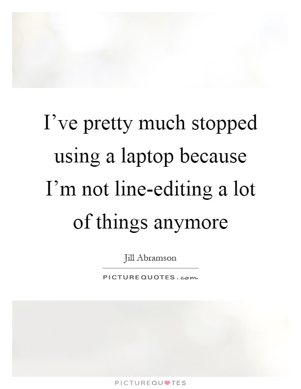 I've pretty much stopped using a laptop because I'm not line-editing a lot of things anymore Picture Quote #1
