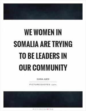 We women in Somalia are trying to be leaders in our community Picture Quote #1
