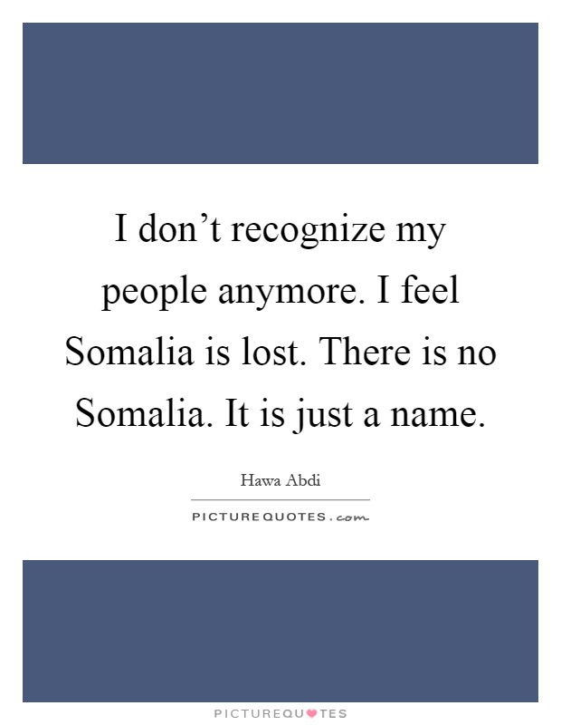 I don't recognize my people anymore. I feel Somalia is lost. There is no Somalia. It is just a name Picture Quote #1
