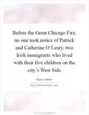 Before the Great Chicago Fire, no one took notice of Patrick and Catherine O’Leary, two Irish immigrants who lived with their five children on the city’s West Side Picture Quote #1