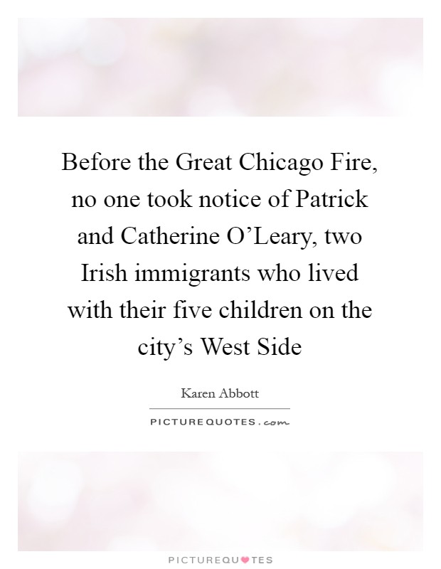 Before the Great Chicago Fire, no one took notice of Patrick and Catherine O'Leary, two Irish immigrants who lived with their five children on the city's West Side Picture Quote #1