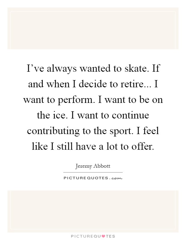 I've always wanted to skate. If and when I decide to retire... I want to perform. I want to be on the ice. I want to continue contributing to the sport. I feel like I still have a lot to offer Picture Quote #1