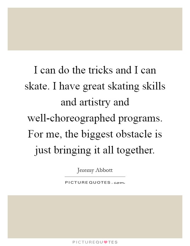 I can do the tricks and I can skate. I have great skating skills and artistry and well-choreographed programs. For me, the biggest obstacle is just bringing it all together Picture Quote #1