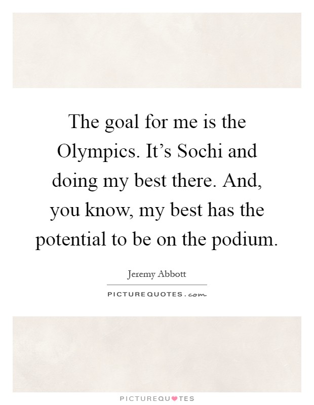The goal for me is the Olympics. It's Sochi and doing my best there. And, you know, my best has the potential to be on the podium Picture Quote #1