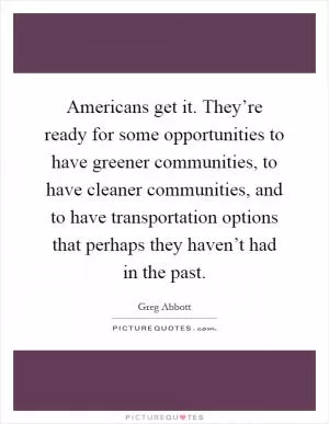 Americans get it. They’re ready for some opportunities to have greener communities, to have cleaner communities, and to have transportation options that perhaps they haven’t had in the past Picture Quote #1