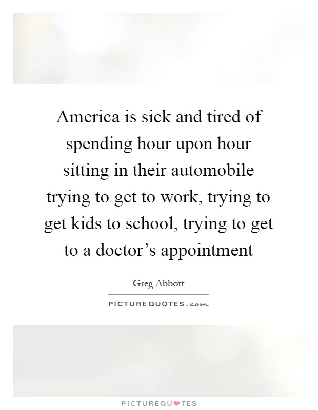 America is sick and tired of spending hour upon hour sitting in their automobile trying to get to work, trying to get kids to school, trying to get to a doctor's appointment Picture Quote #1
