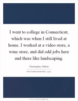 I went to college in Connecticut, which was when I still lived at home. I worked at a video store, a wine store, and did odd jobs here and there like landscaping Picture Quote #1