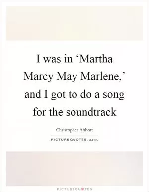 I was in ‘Martha Marcy May Marlene,’ and I got to do a song for the soundtrack Picture Quote #1