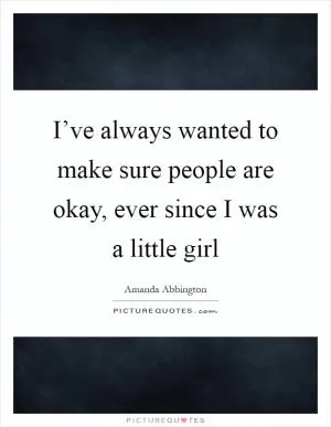 I’ve always wanted to make sure people are okay, ever since I was a little girl Picture Quote #1