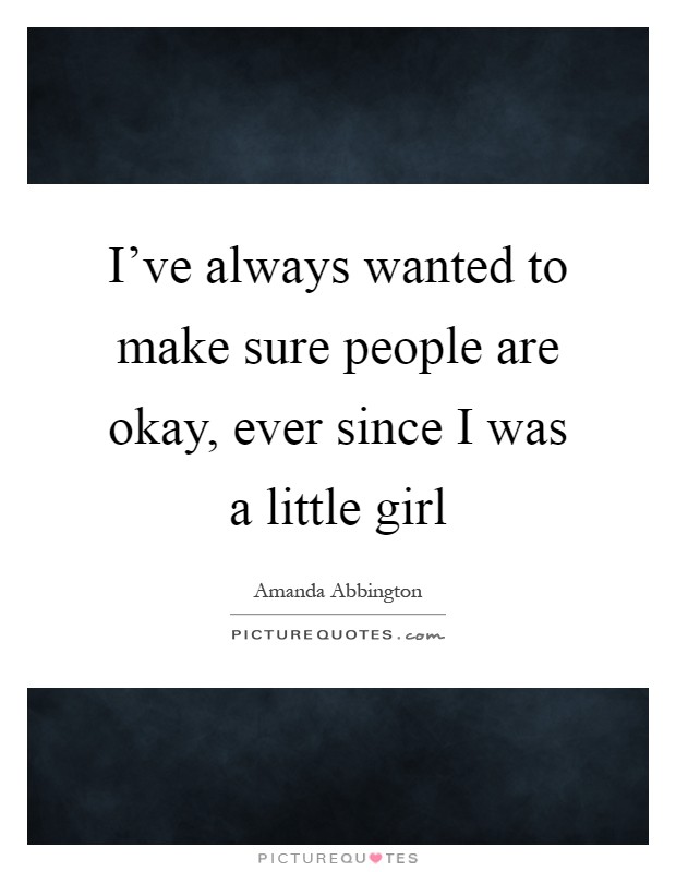 I've always wanted to make sure people are okay, ever since I was a little girl Picture Quote #1