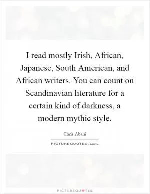 I read mostly Irish, African, Japanese, South American, and African writers. You can count on Scandinavian literature for a certain kind of darkness, a modern mythic style Picture Quote #1