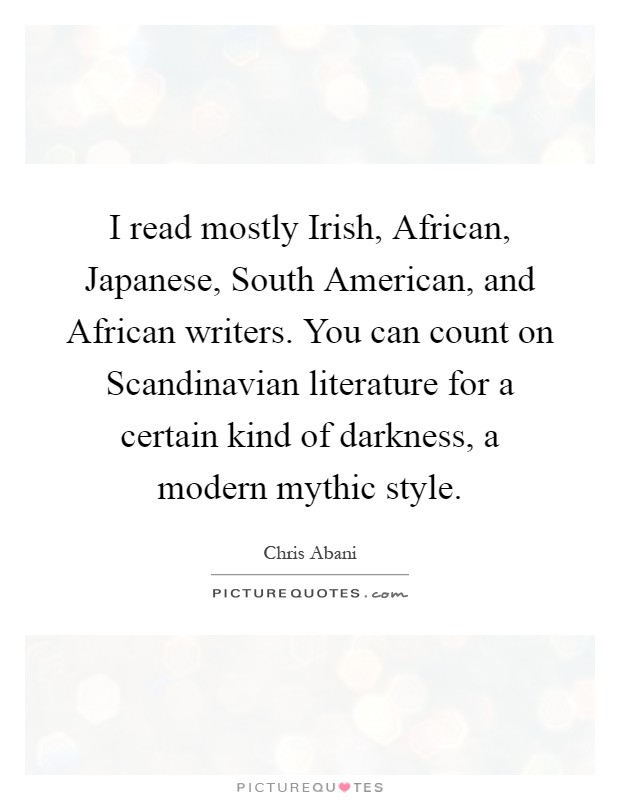 I read mostly Irish, African, Japanese, South American, and African writers. You can count on Scandinavian literature for a certain kind of darkness, a modern mythic style Picture Quote #1