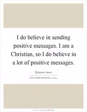 I do believe in sending positive messages. I am a Christian, so I do believe in a lot of positive messages Picture Quote #1