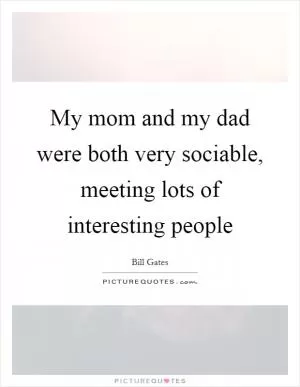 My mom and my dad were both very sociable, meeting lots of interesting people Picture Quote #1