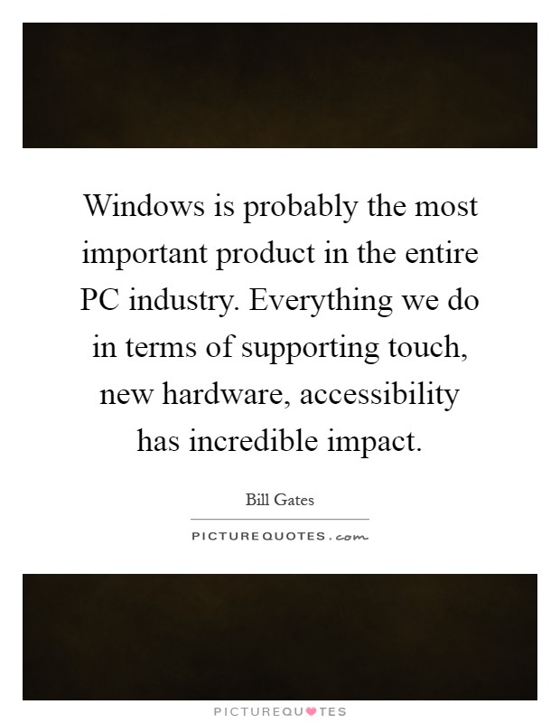 Windows is probably the most important product in the entire PC industry. Everything we do in terms of supporting touch, new hardware, accessibility has incredible impact Picture Quote #1