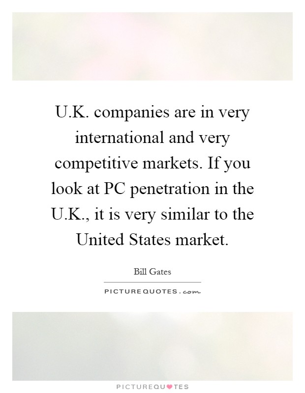U.K. companies are in very international and very competitive markets. If you look at PC penetration in the U.K., it is very similar to the United States market Picture Quote #1