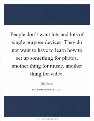 People don’t want lots and lots of single purpose devices. They do not want to have to learn how to set up something for photos, another thing for music, another thing for video Picture Quote #1
