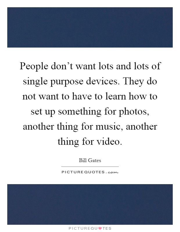 People don't want lots and lots of single purpose devices. They do not want to have to learn how to set up something for photos, another thing for music, another thing for video Picture Quote #1